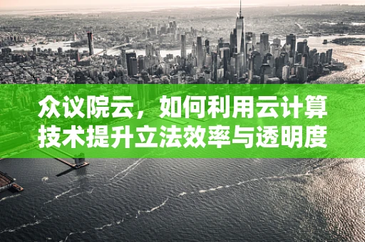 众议院云，如何利用云计算技术提升立法效率与透明度？
