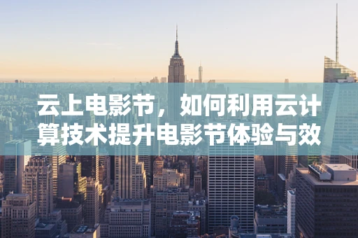 云上电影节，如何利用云计算技术提升电影节体验与效率？