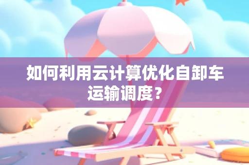 如何利用云计算优化自卸车运输调度？