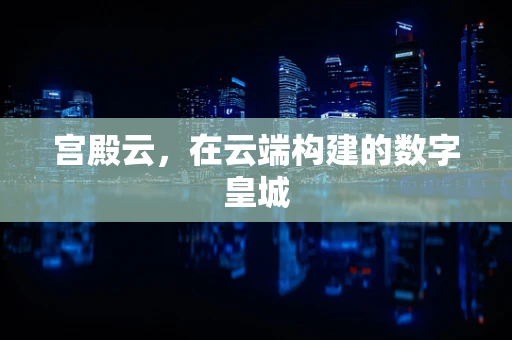 宫殿云，在云端构建的数字皇城