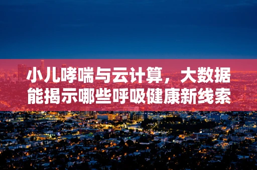 小儿哮喘与云计算，大数据能揭示哪些呼吸健康新线索？