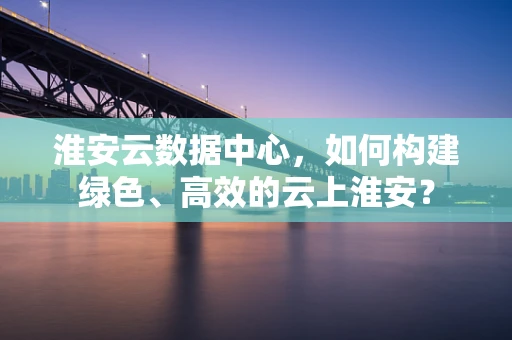 淮安云数据中心，如何构建绿色、高效的云上淮安？