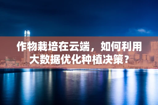 作物栽培在云端，如何利用大数据优化种植决策？