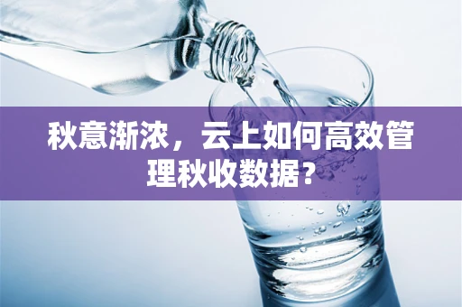 秋意渐浓，云上如何高效管理秋收数据？
