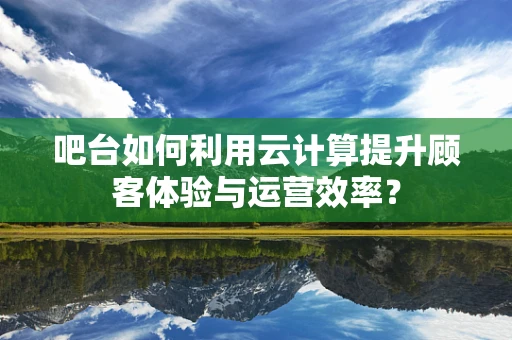 吧台如何利用云计算提升顾客体验与运营效率？