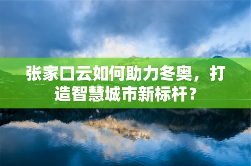 张家口云如何助力冬奥，打造智慧城市新标杆？