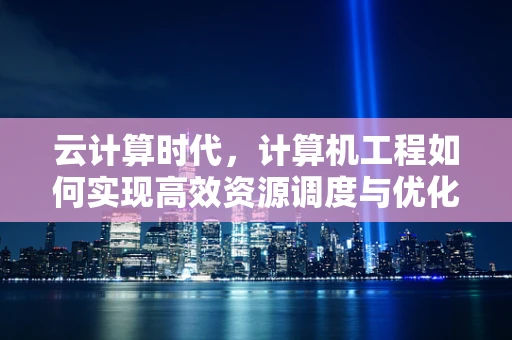 云计算时代，计算机工程如何实现高效资源调度与优化？