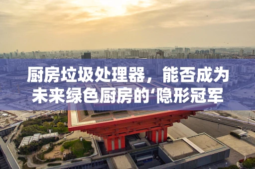 厨房垃圾处理器，能否成为未来绿色厨房的‘隐形冠军’？