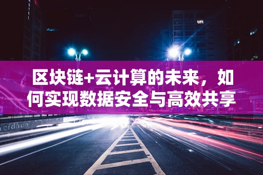 区块链+云计算的未来，如何实现数据安全与高效共享？