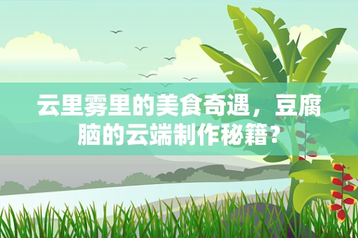 云里雾里的美食奇遇，豆腐脑的云端制作秘籍？