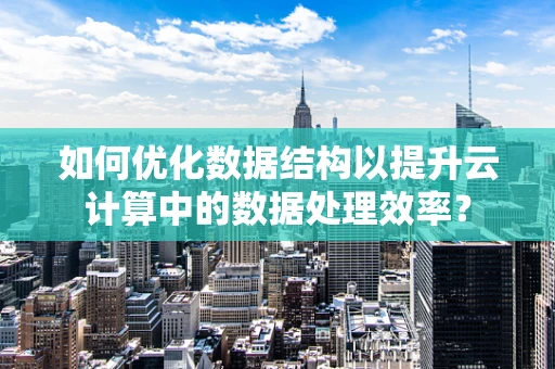 如何优化数据结构以提升云计算中的数据处理效率？