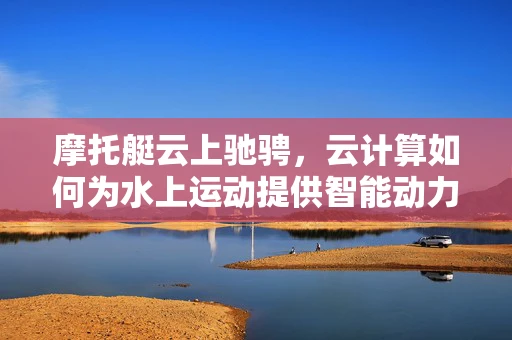 摩托艇云上驰骋，云计算如何为水上运动提供智能动力？