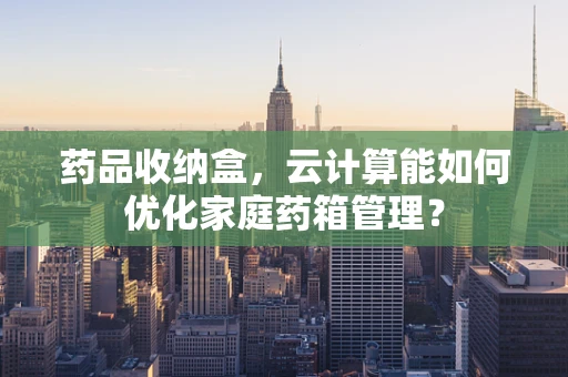 药品收纳盒，云计算能如何优化家庭药箱管理？