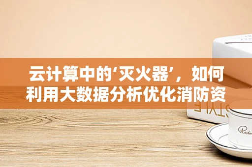 云计算中的‘灭火器’，如何利用大数据分析优化消防资源配置？