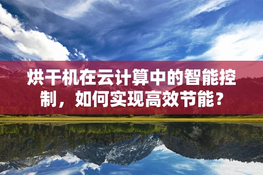 烘干机在云计算中的智能控制，如何实现高效节能？