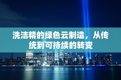 洗洁精的绿色云制造，从传统到可持续的转变