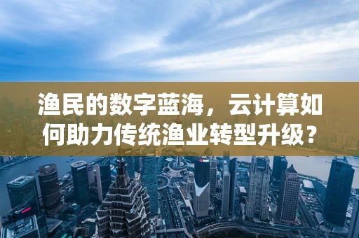 渔民的数字蓝海，云计算如何助力传统渔业转型升级？