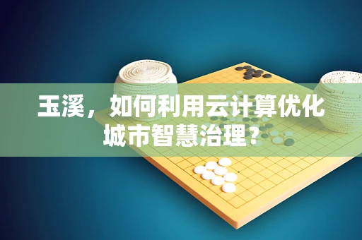 玉溪，如何利用云计算优化城市智慧治理？