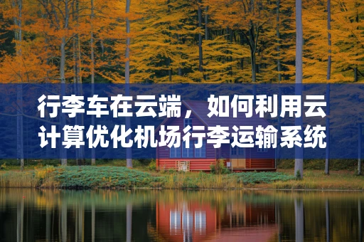 行李车在云端，如何利用云计算优化机场行李运输系统？