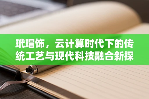 玳瑁饰，云计算时代下的传统工艺与现代科技融合新探索