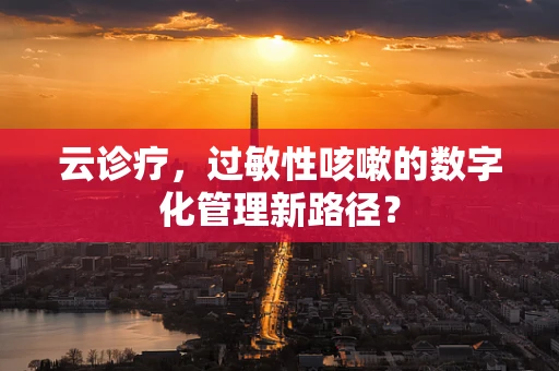 云诊疗，过敏性咳嗽的数字化管理新路径？