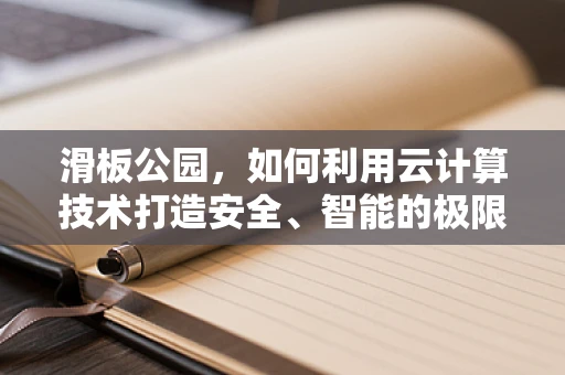 滑板公园，如何利用云计算技术打造安全、智能的极限运动空间？