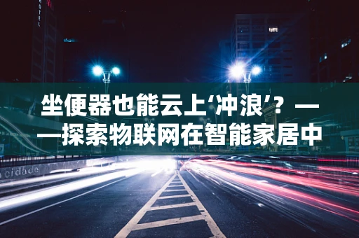 坐便器也能云上‘冲浪’？——探索物联网在智能家居中的创新应用