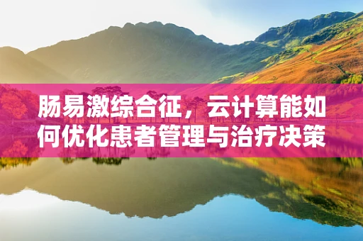 肠易激综合征，云计算能如何优化患者管理与治疗决策？