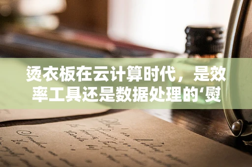 烫衣板在云计算时代，是效率工具还是数据处理的‘熨烫’？