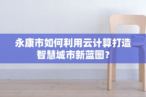 永康市如何利用云计算打造智慧城市新蓝图？