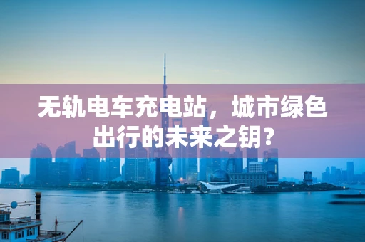 无轨电车充电站，城市绿色出行的未来之钥？