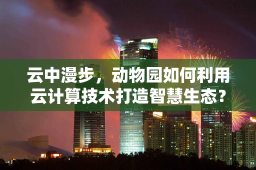 云中漫步，动物园如何利用云计算技术打造智慧生态？