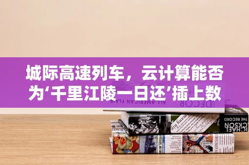 城际高速列车，云计算能否为‘千里江陵一日还’插上数字翅膀？
