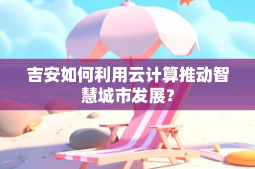 吉安如何利用云计算推动智慧城市发展？