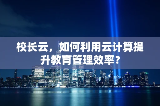 校长云，如何利用云计算提升教育管理效率？