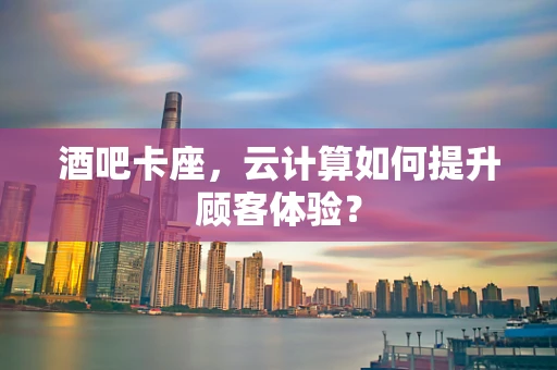 酒吧卡座，云计算如何提升顾客体验？