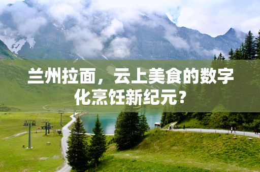 兰州拉面，云上美食的数字化烹饪新纪元？