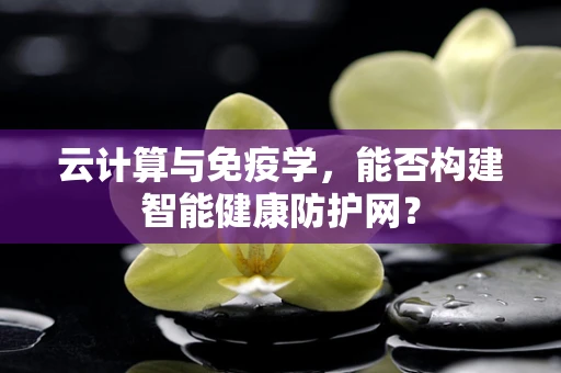 云计算与免疫学，能否构建智能健康防护网？