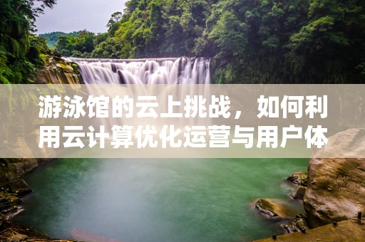 游泳馆的云上挑战，如何利用云计算优化运营与用户体验？