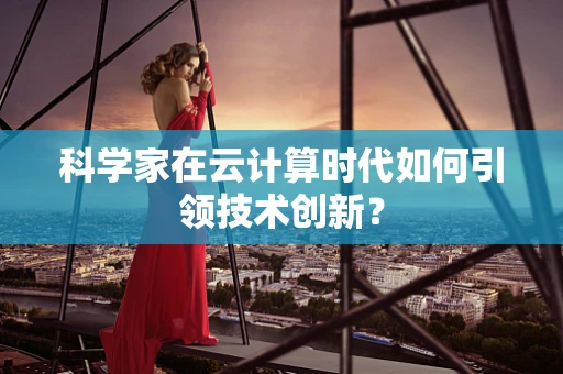 科学家在云计算时代如何引领技术创新？