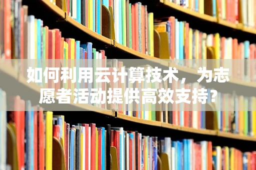 如何利用云计算技术，为志愿者活动提供高效支持？