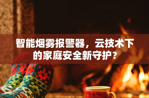 智能烟雾报警器，云技术下的家庭安全新守护？