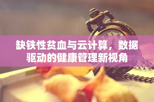 缺铁性贫血与云计算，数据驱动的健康管理新视角