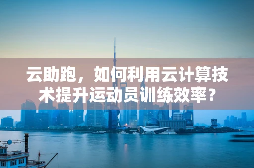 云助跑，如何利用云计算技术提升运动员训练效率？