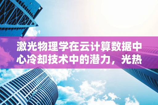 激光物理学在云计算数据中心冷却技术中的潜力，光热转换的未来之路？