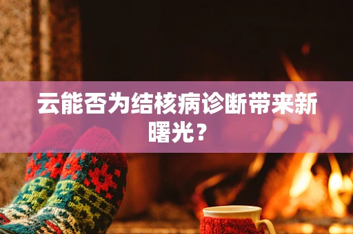 云能否为结核病诊断带来新曙光？