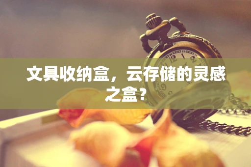 文具收纳盒，云存储的灵感之盒？