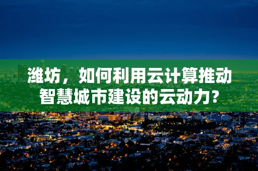 潍坊，如何利用云计算推动智慧城市建设的云动力？
