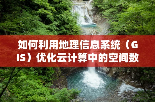 如何利用地理信息系统（GIS）优化云计算中的空间数据分析？
