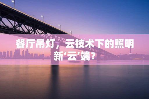 餐厅吊灯，云技术下的照明新‘云’端？